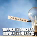 So rvealing | THE FISH IN SPOGEBOB DRIVE SUNKEN BOATS | image tagged in did u know | made w/ Imgflip meme maker