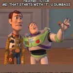 Buzz and Woody | ME: GIVE ME A WORD WITH M
FRIEND: TUTOR
ME: THAT STARTS WITH 'T'  U DUMBASS; LE FRIEND: WHAT IF IT'S MATLAB_TUTOR | image tagged in buzz and woody | made w/ Imgflip meme maker