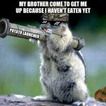 Bazooka Squirrel Meme | MY BROTHER COME TO GET ME UP BECAUSE I HAVEN'T EATEN YET POTATO LAUNCHER | image tagged in memes,bazooka squirrel | made w/ Imgflip meme maker