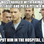 Animal Cruelty / Karma | THAT GUY WAS CHARGED WITH ANIMAL CRUELTY AND HE JUST BEAT AND PUT A PET IN A HOSPITAL. TIME TO PUT HIM IN THE HOSPITAL, LETS ROLL | image tagged in animal cruelty,pet,justice,instant karma,jail house justice,law and order | made w/ Imgflip meme maker