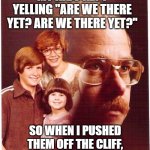 Vengeance Dad | MY KIDS KEPT YELLING "ARE WE THERE YET? ARE WE THERE YET?" SO WHEN I PUSHED THEM OFF THE CLIFF, I YELLED "THERE YOU ARE!" | image tagged in memes,vengeance dad | made w/ Imgflip meme maker
