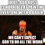 We Can't Expect God To Do All The Work | IDIOT: BOB ROSS IS HORRIBLE AT PAINTING; EVERYONE WITH A BRAIN:; WE CAN'T EXPECT GOD TO DO ALL THE WORK | image tagged in we can't expect god to do all the work | made w/ Imgflip meme maker