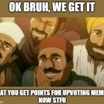Stop plehz | OK BRUH, WE GET IT; THAT YOU GET POINTS FOR UPVOTING MEMES 
NOW STFU | image tagged in bas kar bhai | made w/ Imgflip meme maker