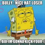 sponge bob wtf | BULLY : NICE HAT LOSER; ME : BOI IM GONNA KICK YOUR @$$ | image tagged in sponge bob wtf | made w/ Imgflip meme maker