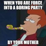 Futurama Bored Party | WHEN YOU ARE FORCE INTO A BORING PARTY; BY YOUR MOTHER | image tagged in futurama bored party | made w/ Imgflip meme maker