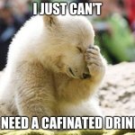 Sad Polar Bear | I JUST CAN'T; I NEED A CAFINATED DRINK | image tagged in sad polar bear | made w/ Imgflip meme maker