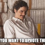 Pablo escobar's not sad anymore :) | I KNOW YOU WANT TO UPVOTE THIS MEME | image tagged in pablo escobar | made w/ Imgflip meme maker
