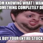 I'll Buy Your Entire Stock | MY MOM KNOWING WHAT I WANT AND SEEING SOMETHING COMPLETELY DIFFERENT. ILL BUY YOUR ENTIRE STOCK!!! | image tagged in i'll buy your entire stock | made w/ Imgflip meme maker
