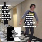 Running away from floating man | THE ONLY WAY TO GET PAST THIS FEELING IS TO TELL MYSELF YOU'RE NOT COMING BACK. THE IS ONLY TO WAY TELL TO MYSELF GET YOU'RE PAST NOT THIS COMING FEELING BACK | image tagged in running away from floating man | made w/ Imgflip meme maker