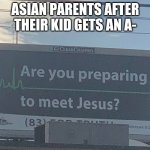 Oh no | ASIAN PARENTS AFTER THEIR KID GETS AN A- | image tagged in are you preparing to meet jesus,asain dad,asain parents,a,school,funny | made w/ Imgflip meme maker