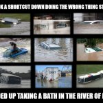 Coming Clean | I TOOK A SHORTCUT DOWN DOING THE WRONG THING STREET; ENDED UP TAKING A BATH IN THE RIVER OF FAIL | image tagged in task failed successfully,epic fail,you're doing it wrong,doing the wrong thing,spectacular fail,up to your neck in fail | made w/ Imgflip meme maker