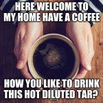 coffee | HERE WELCOME TO MY HOME HAVE A COFFEE; HOW YOU LIKE TO DRINK THIS HOT DILUTED TAR? | image tagged in coffee | made w/ Imgflip meme maker