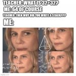 craftmine | TEACHER: WHAT IS 32+32? ME: 64 OF COURSE; TEACHER :THEN WHY DID YOU WRITE A STACK??? ME: | image tagged in confused math lady | made w/ Imgflip meme maker