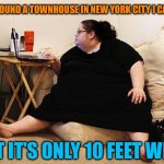 Obese Woman at Computer | I FINALLY FOUND A TOWNHOUSE IN NEW YORK CITY I CAN AFFORD; BUT IT’S ONLY 10 FEET WIDE | image tagged in obese woman at computer,fat,woman,new york city,house,memes | made w/ Imgflip meme maker