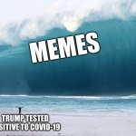 Here wo go | MEMES; TRUMP TESTED POSITIVE TO COVID-19 | image tagged in tsunami | made w/ Imgflip meme maker
