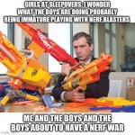 My 100th meme | GIRLS AT SLEEPOVERS: I WONDER WHAT THE BOYS ARE DOING PROBABLY BEING IMMATURE PLAYING WITH NERF BLASTERS; ME AND THE BOYS AND THE BOYS ABOUT TO HAVE A NERF WAR | image tagged in nerf ceo | made w/ Imgflip meme maker