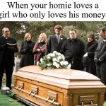 Funeral | When your homie loves a girl who only loves his money: | image tagged in funeral | made w/ Imgflip meme maker