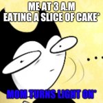 Uhhhhhh | ME AT 3 A.M EATING A SLICE OF CAKE*; MOM TURNS LIGHT ON* | image tagged in surprised bendy | made w/ Imgflip meme maker