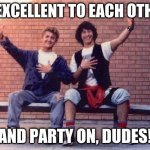 bill and ted | BE EXCELLENT TO EACH OTHER! AND PARTY ON, DUDES! | image tagged in bill and ted | made w/ Imgflip meme maker
