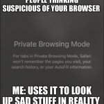 Private browsing | PEOPLE THINKING SUSPICIOUS OF YOUR BROWSER; ME: USES IT TO LOOK UP SAD STUFF IN REALITY | image tagged in private browsing,memes,dark humor,sarcasm,browser history | made w/ Imgflip meme maker