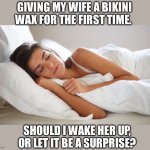 SURPRISE!!! | GIVING MY WIFE A BIKINI WAX FOR THE FIRST TIME. SHOULD I WAKE HER UP, OR LET IT BE A SURPRISE? | image tagged in sleeping woman,surprise,wake up,bikini wax,pain,memes | made w/ Imgflip meme maker