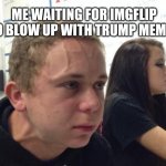 Trump Has Coronavirus | ME WAITING FOR IMGFLIP TO BLOW UP WITH TRUMP MEMES | image tagged in man with vein on forehead,trump,2020,coronavirus,covid-19,karen | made w/ Imgflip meme maker