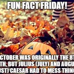 Oct = 8, Nov = 9, Dec = 10, those dang Caesars! | FUN FACT FRIDAY! OCTOBER WAS ORIGINALLY THE 8TH MONTH, BUT JULIUS (JULY) AND AUGUSTUS (AUGUST) CAESAR HAD TO MESS THINGS UP... | image tagged in october | made w/ Imgflip meme maker