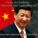 Xi Jinping | Close our markets.    
Seriously, how hard can it be? Develops alternate to android OS. | image tagged in xi jinping | made w/ Imgflip meme maker