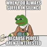 No one cares | WHEN YOU ALWAYS SUFFER IN SILENCE; BECAUSE PEOPLE AREN'T INTERESTED | image tagged in pepe the frog fork | made w/ Imgflip meme maker