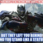 Transformers | WHEN YOU WANT TO BE THE ONE WHO SAVES THE WORLD; BUT THEY LEFT YOU BEHIND AND YOU STAND LIKE A STATUE | image tagged in transformers | made w/ Imgflip meme maker
