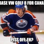 Wayne Gretzky VW Golf 8 | NO BASE VW GOLF 8 FOR CANADA? PISS OFF, EH? | image tagged in wayne gretzky,vw golf 8,bring the base mark 8 golf to north america | made w/ Imgflip meme maker