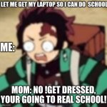 corona slayer | LET ME GET MY LAPTOP SO I CAN DO  SCHOOL; ME:; MOM: NO !GET DRESSED, YOUR GOING TO REAL SCHOOL! | image tagged in confused,demon slayer,coronavirus | made w/ Imgflip meme maker