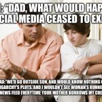DAD TALKS TO SON | SON: “DAD, WHAT WOULD HAPPEN IF SOCIAL MEDIA CEASED TO EXIST?”; DAD:”WE’D GO OUTSIDE SON, AND WOULD KNOW NOTHING OF THE OBLIGARCHY’S PLOTS. AND I WOULDN’T SEE WOMAN’S RUNNING SHOE ADS IN MY NEWS FEED EVERYTIME YOUR MOTHER BORROWS MY CREDIT CARD.” | image tagged in dad talks to son | made w/ Imgflip meme maker