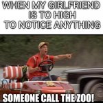 Billy Madison by Rawley | WHEN MY GIRLFRIEND 
IS TO HIGH TO NOTICE ANYTHING; SOMEONE CALL THE ZOO! | image tagged in billy madison by rawley | made w/ Imgflip meme maker