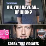 Zuckerberg Big Brother | OH, YOU HAVE AN... 
OPINION? SORRY, THAT VIOLATES OUR TERMS OF SERVICE | image tagged in zuckerberg big brother,1984 | made w/ Imgflip meme maker