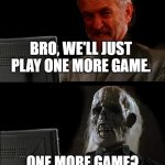 one more game bro | BRO, WE'LL JUST PLAY ONE MORE GAME. ONE MORE GAME? | image tagged in ill just wait here - corbyn,games | made w/ Imgflip meme maker