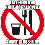 Misread signs | TALL FORK AND KNIFE NOT ALLOWED; SHORT GLASS: FINE | image tagged in no food or drinks sign,warning sign,signs,memes | made w/ Imgflip meme maker