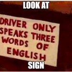 driver only speaks three words of english | LOOK AT; SIGN | image tagged in driver only speaks three words of english | made w/ Imgflip meme maker