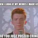 Bro You Just Posted Cringe (Rick Astley) | ME WHEN I LOOK AT MY MEMES I MADE AS A KID: | image tagged in bro you just posted cringe rick astley | made w/ Imgflip meme maker