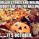 october | THE DOLLAR STORES AND WALMARTS AND REDDITS RE FULL OF HALLOWEEN... IT'S OCTOBER. | image tagged in october | made w/ Imgflip meme maker