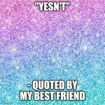 Sparkle background | "YESN'T"; - QUOTED BY MY BEST FRIEND | image tagged in sparkle background | made w/ Imgflip meme maker