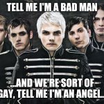 My Chemical Romance | TELL ME I'M A BAD MAN; ...AND WE'RE SORT OF GAY, TELL ME I'M AN ANGEL... | image tagged in my chemical romance | made w/ Imgflip meme maker