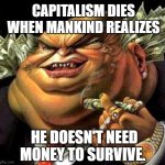 Keep your hands off of my stack! | CAPITALISM DIES WHEN MANKIND REALIZES; HE DOESN'T NEED MONEY TO SURVIVE. | image tagged in capitalist criminal pig,capitalism,money,new car,caviar | made w/ Imgflip meme maker