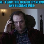 DIY Lies | ANYONE: "I SAW THIS IDEA ON DIY NETWORK..."

ANY HUSBAND EVER: | image tagged in the shining dissertation,diy | made w/ Imgflip meme maker