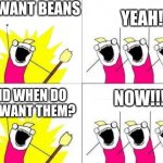 We want beans | WE WANT BEANS; YEAH! NOW!!!! AND WHEN DO WE WANT THEM? | image tagged in what we want 2 | made w/ Imgflip meme maker