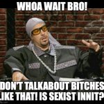 Don be sexist Bro | WHOA WAIT BRO! DON'T TALKABOUT BITCHES LIKE THAT! IS SEXIST INNIT?! | image tagged in ali g | made w/ Imgflip meme maker