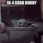 10-4 good buddy | 10-4 GOOD BUDDY | image tagged in excited baby yoda | made w/ Imgflip meme maker