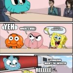 Among us in a nutshell | WHERE IS IT; YEH; WHERE'S WHAT; I WILL DESTROY FOUND EVERYBODY YOU LOVE; SPONGEBOB WASN'T THE IMPOSTER; REEEEEE | image tagged in gumball meeting suggestion | made w/ Imgflip meme maker