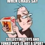 Annoyed Neckbeard | WHEN CHADS SAY; COLLECTING TOYS AND FUNKO POPS IS NOT A SPORT | image tagged in annoyed neckbeard,memes | made w/ Imgflip meme maker