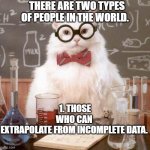 cat scientist | THERE ARE TWO TYPES OF PEOPLE IN THE WORLD. 1. THOSE WHO CAN EXTRAPOLATE FROM INCOMPLETE DATA. | image tagged in cat scientist | made w/ Imgflip meme maker